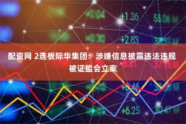 配资网 2连板际华集团：涉嫌信息披露违法违规 被证监会立案