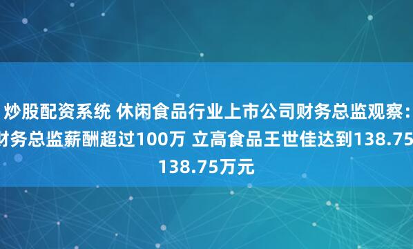 炒股配资系统 休闲食品行业上市公司财务总监观察：6位财务总监薪酬超过100万 立高食品王世佳达到138.75万元