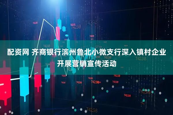 配资网 齐商银行滨州鲁北小微支行深入镇村企业开展营销宣传活动