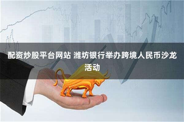 配资炒股平台网站 潍坊银行举办跨境人民币沙龙活动